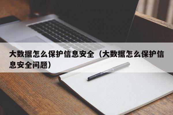 kaiyun体育官方登录入口-大数据怎么保护信息安全（大数据怎么保护信息安全问题）