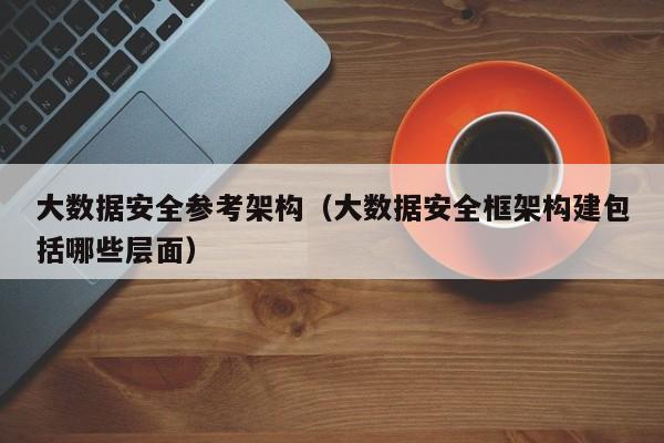 kaiyun体育官方登录入口-大数据安全参考架构（大数据安全框架构建包括哪些层面）