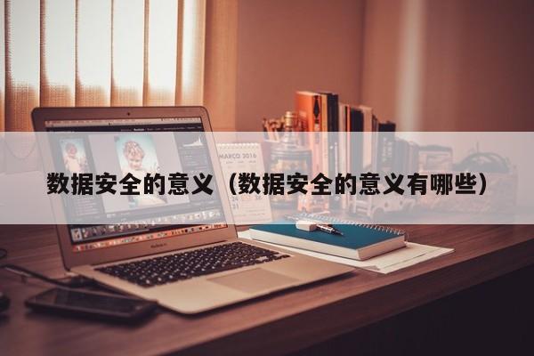 kaiyun体育官方登录入口-数据安全的意义（数据安全的意义有哪些）